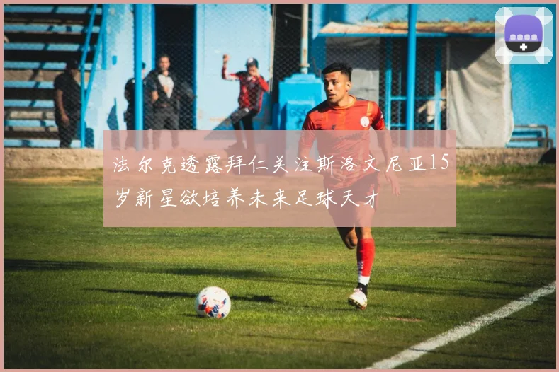 法尔克透露拜仁关注斯洛文尼亚15岁新星欲培养未来足球天才
