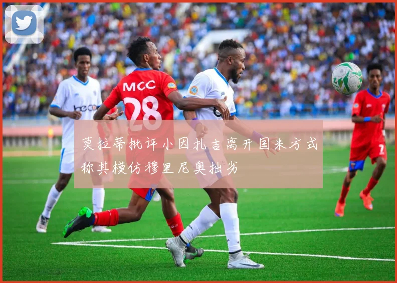 莫拉蒂批评小因扎吉离开国米方式称其模仿穆里尼奥拙劣
