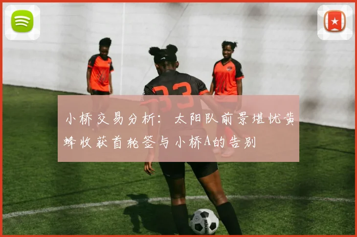 小桥交易分析：太阳队前景堪忧黄蜂收获首轮签与小桥A的告别