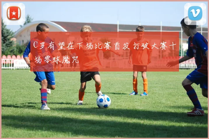 C罗有望在下场比赛首发打破大赛十场零球魔咒