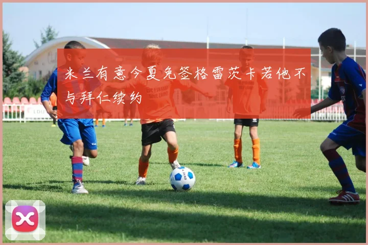 米兰有意今夏免签格雷茨卡若他不与拜仁续约