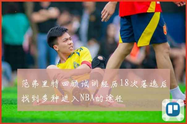范弗里特回顾试训经历18次落选后找到多种进入NBA的途径