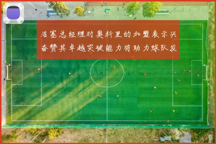 活塞总经理对奥科里的加盟表示兴奋赞其卓越突破能力将助力球队发展