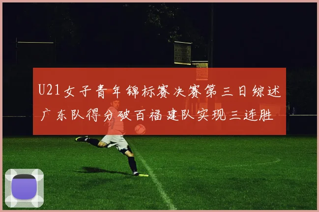 U21女子青年锦标赛决赛第三日综述广东队得分破百福建队实现三连胜