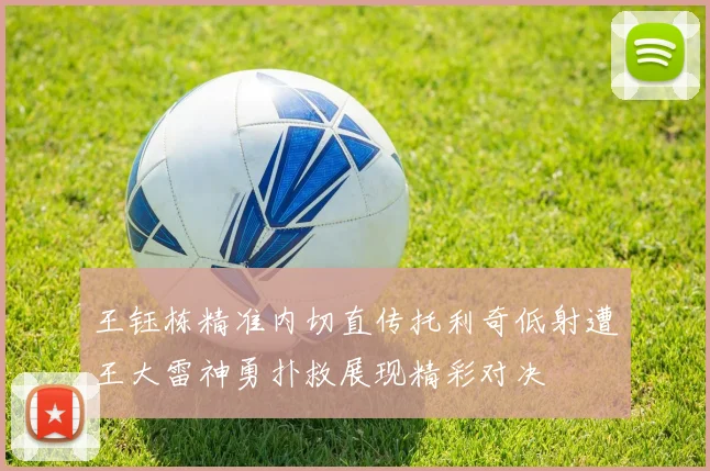王钰栋精准内切直传托利奇低射遭王大雷神勇扑救展现精彩对决