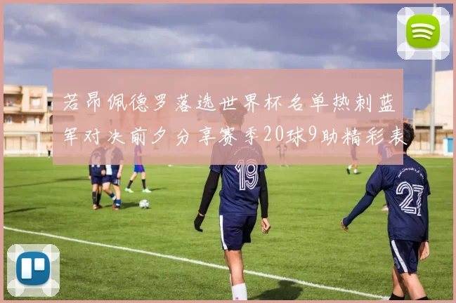 若昂佩德罗落选世界杯名单热刺蓝军对决前夕分享赛季20球9助精彩表现