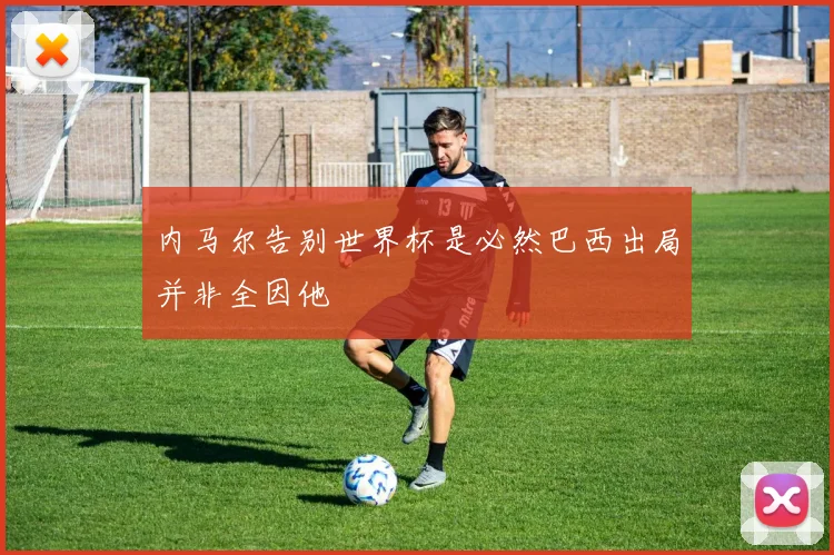 内马尔告别世界杯是必然巴西出局并非全因他