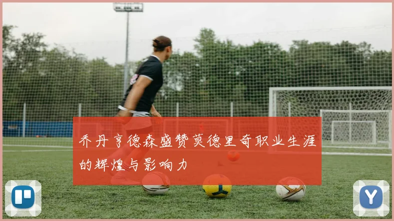 乔丹亨德森盛赞莫德里奇职业生涯的辉煌与影响力