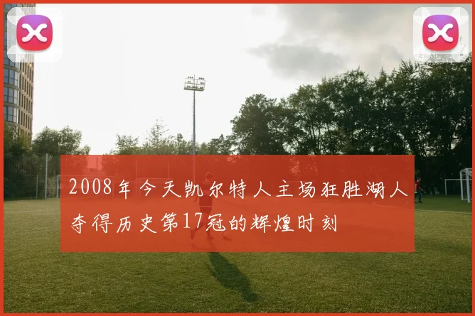 2008年今天凯尔特人主场狂胜湖人夺得历史第17冠的辉煌时刻