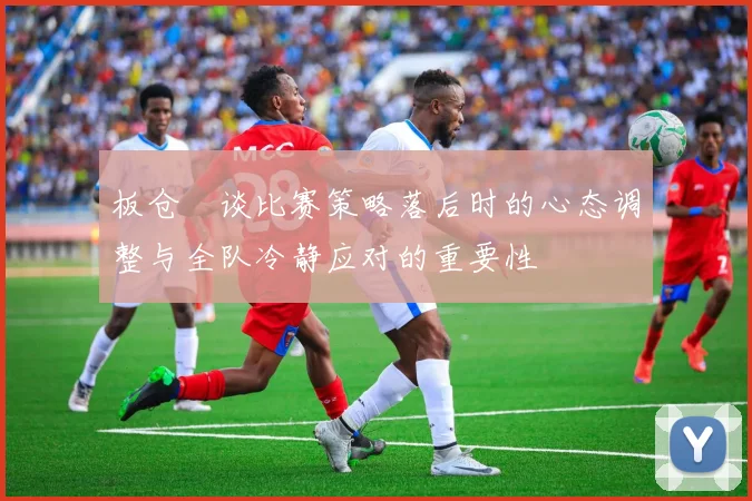 板仓滉谈比赛策略落后时的心态调整与全队冷静应对的重要性