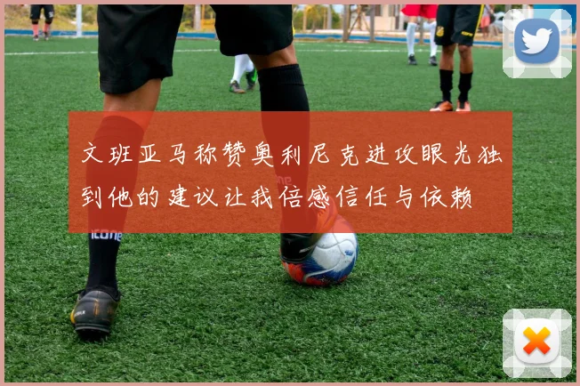 文班亚马称赞奥利尼克进攻眼光独到他的建议让我倍感信任与依赖