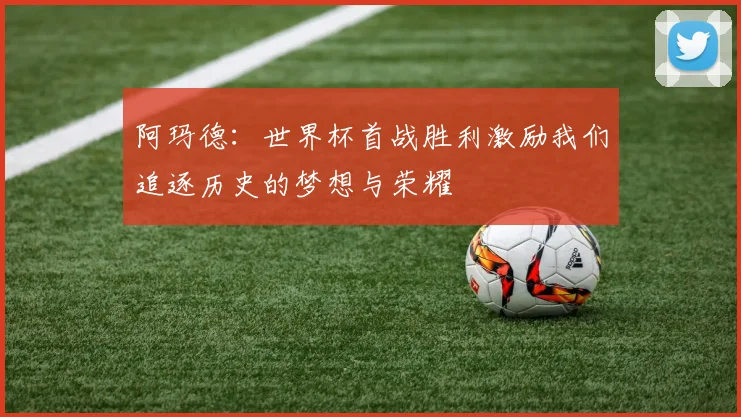 阿玛德：世界杯首战胜利激励我们追逐历史的梦想与荣耀