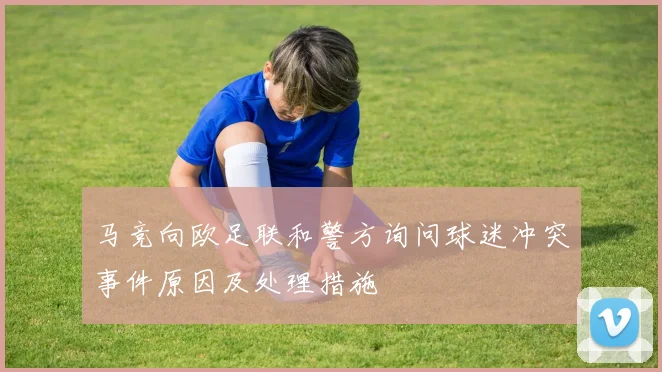 马竞向欧足联和警方询问球迷冲突事件原因及处理措施