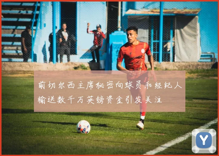 前切尔西主席秘密向球员和经纪人输送数千万英镑资金引发关注