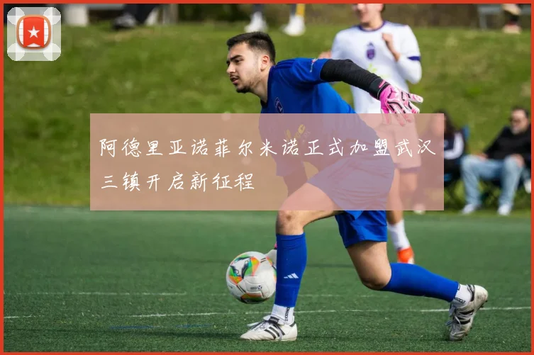阿德里亚诺菲尔米诺正式加盟武汉三镇开启新征程