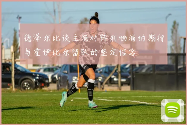 德泽尔比谈主场对阵利物浦的期待与霍伊比尔留队的坚定信念