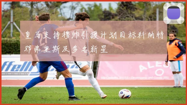 皇马支持穆帅引援计划目标科纳特邓弗里斯及多名新星
