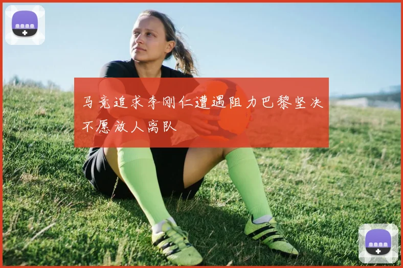 马竞追求李刚仁遭遇阻力巴黎坚决不愿放人离队