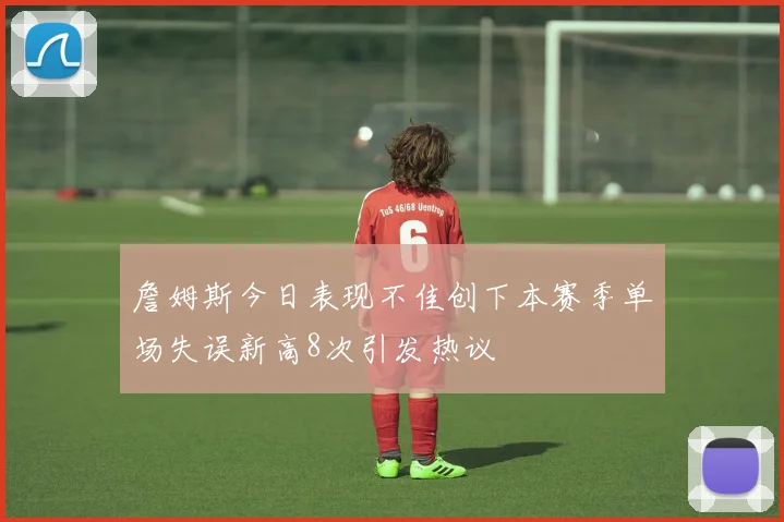 詹姆斯今日表现不佳创下本赛季单场失误新高8次引发热议