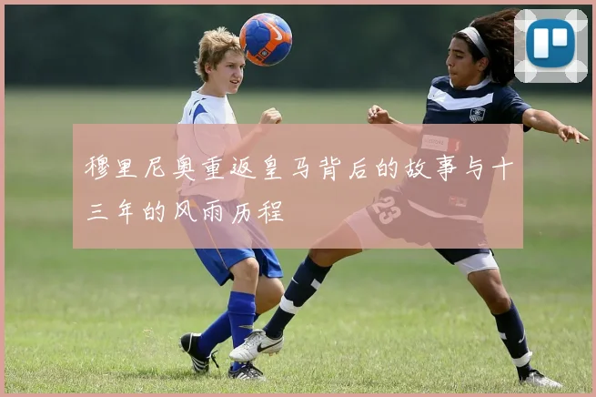 穆里尼奥重返皇马背后的故事与十三年的风雨历程