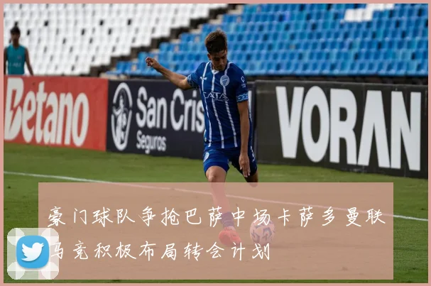 豪门球队争抢巴萨中场卡萨多曼联马竞积极布局转会计划