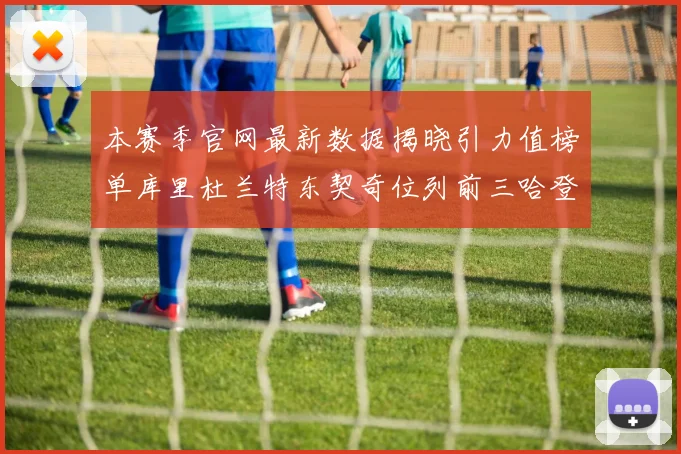 本赛季官网最新数据揭晓引力值榜单库里杜兰特东契奇位列前三哈登紧随其后
