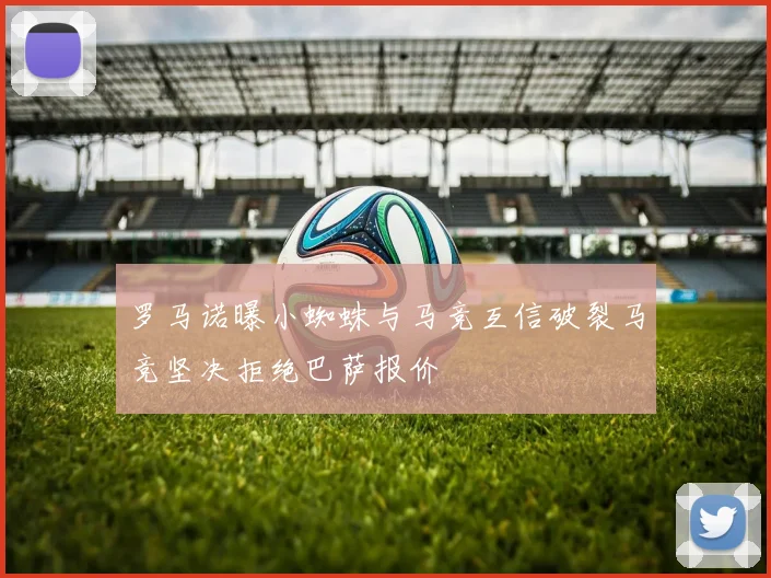 罗马诺曝小蜘蛛与马竞互信破裂马竞坚决拒绝巴萨报价