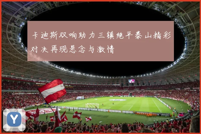 卡迪斯双响助力三镇绝平泰山精彩对决再现悬念与激情
