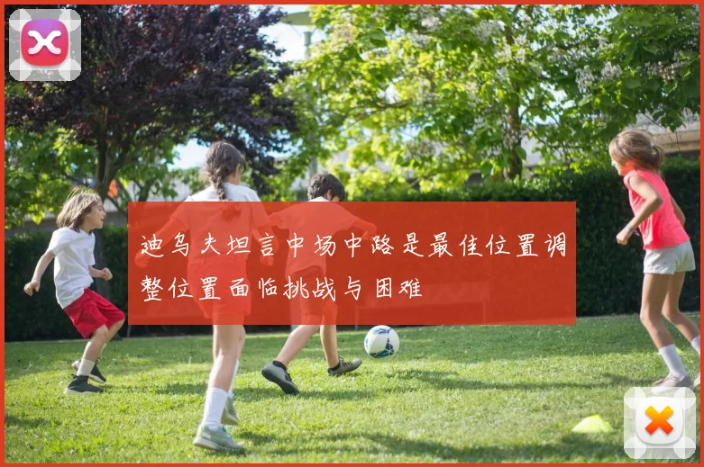 迪乌夫坦言中场中路是最佳位置调整位置面临挑战与困难
